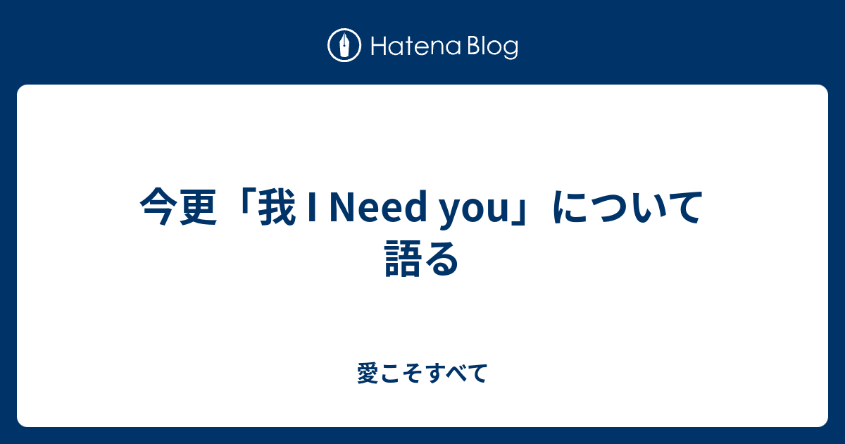 今更 我 I Need You について語る 愛こそすべて