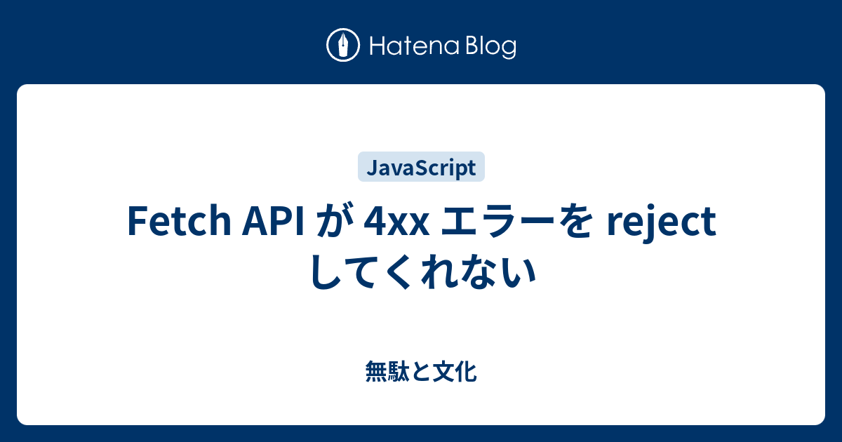 Fetch Api が 4xx エラーを Reject してくれない 無駄と文化