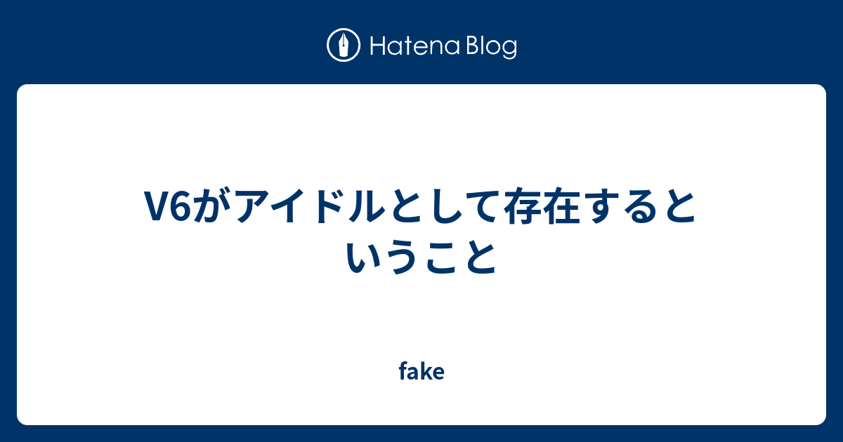 V6がアイドルとして存在するということ Fake