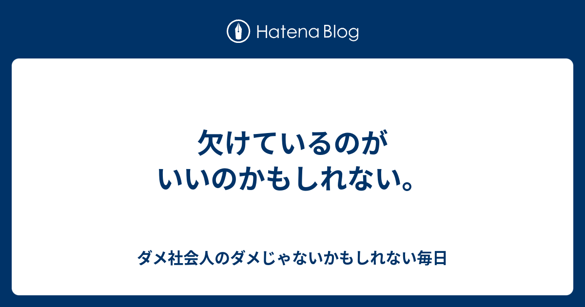 欠けているのがいいのかもしれない。 - ダメ社会人のダメじゃないかもしれない毎日