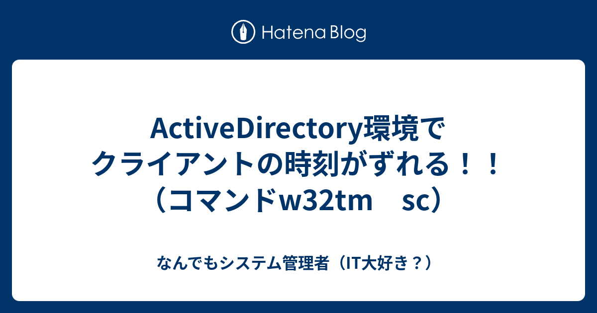 Activedirectory環境でクライアントの時刻がずれる コマンドw32tm Sc なんでもシステム管理者 It大好き