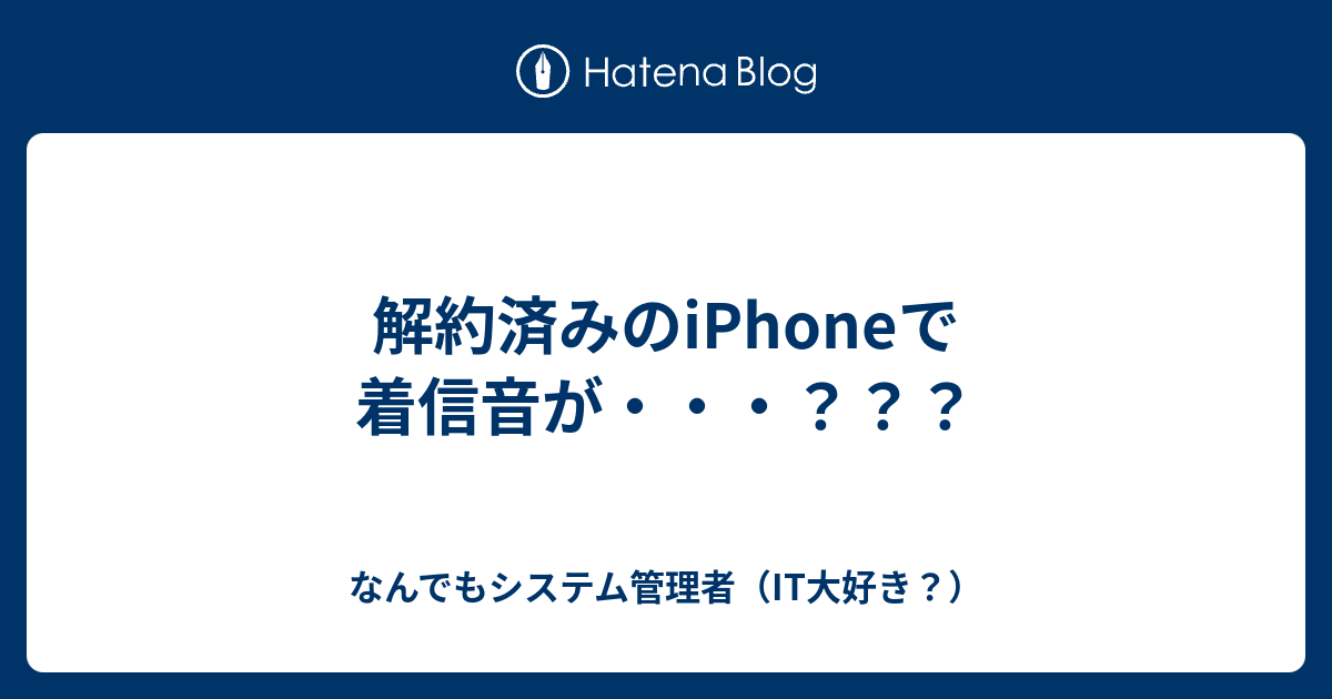 解約済みのiphoneで着信音が なんでもシステム管理者 It大好き