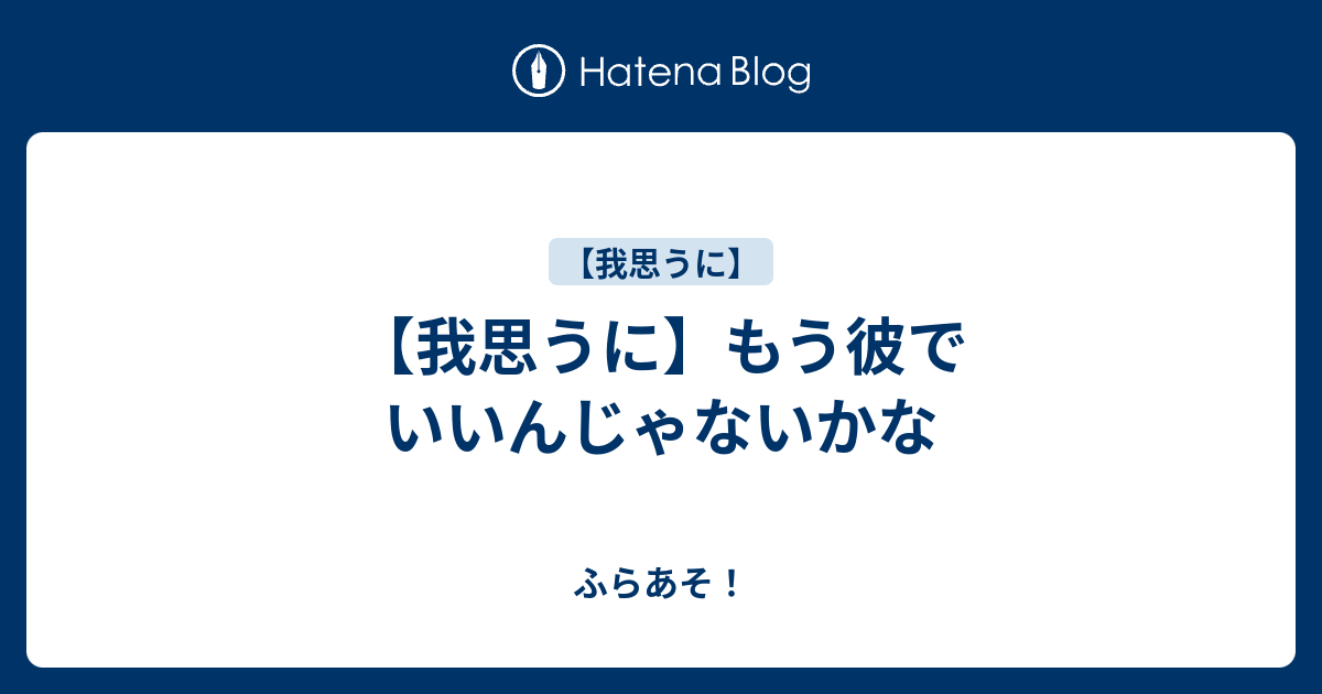 我思うに もう彼でいいんじゃないかな ふらあそ