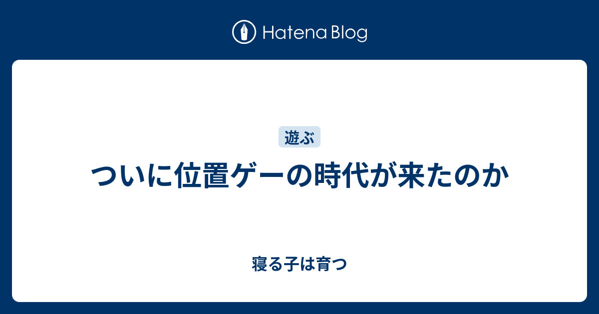 ついに位置ゲーの時代が来たのか 寝る子は育つ