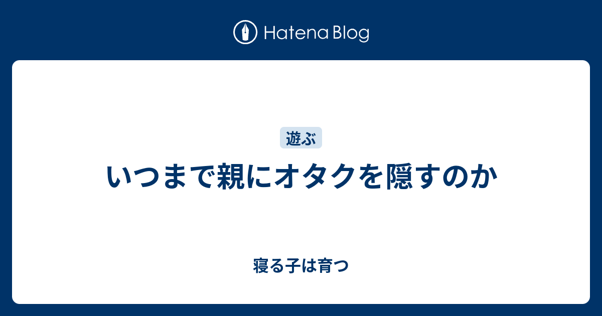 いつまで親にオタクを隠すのか 寝る子は育つ