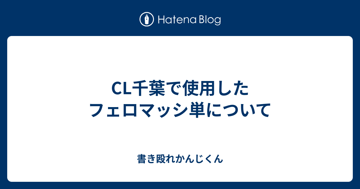 Cl千葉で使用したフェロマッシ単について 書き殴れかんじくん