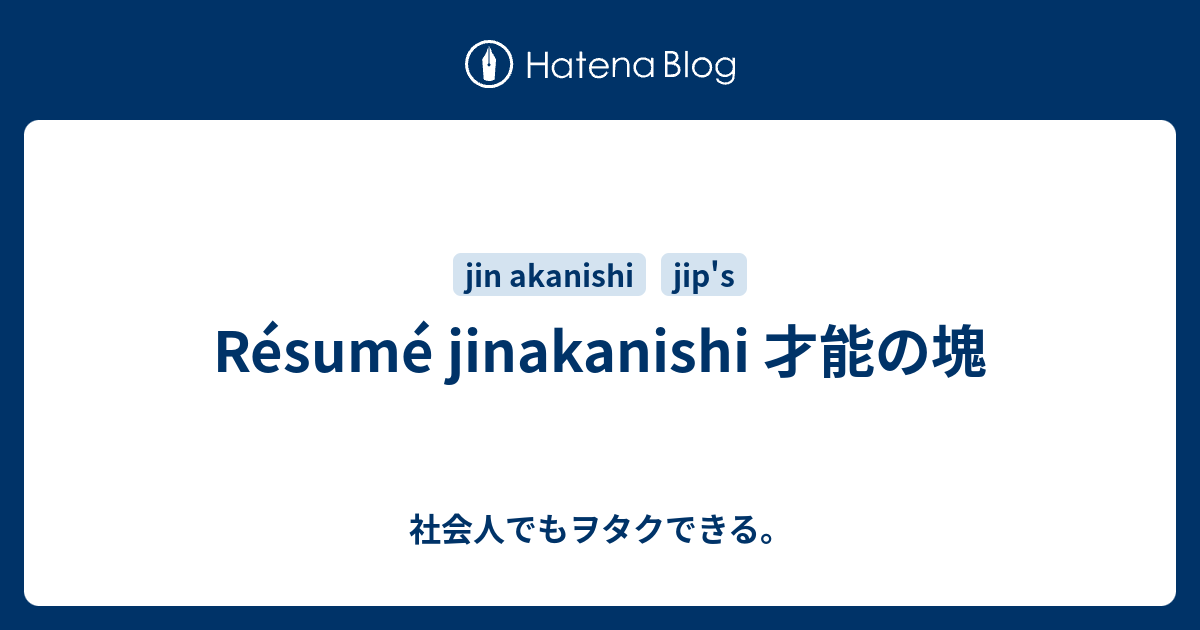 Resume Jinakanishi 才能の塊 社会人でもヲタクできる