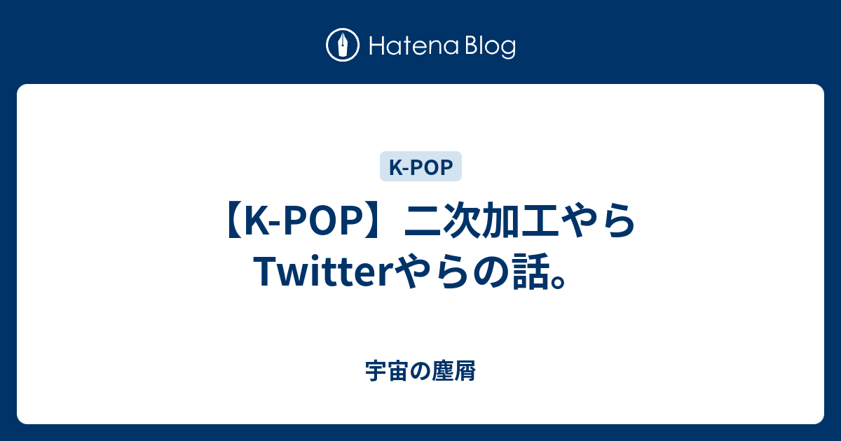 K Pop 二次加工やらtwitterやらの話 宇宙の塵屑