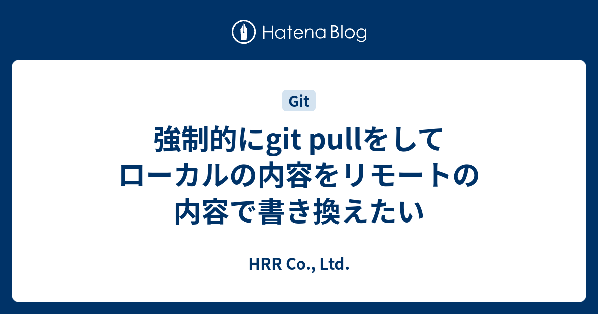強制的にgit Pullをしてローカルの内容をリモートの内容で書き換えたい Hrr Co Ltd
