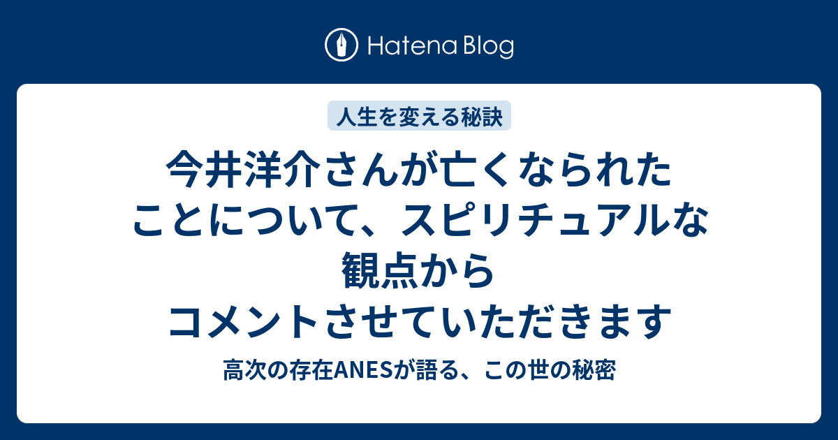 今井洋介さんが亡くなられたことについて スピリチュアルな観点からコメントさせていただきます 高次の存在anesが語る この世の秘密