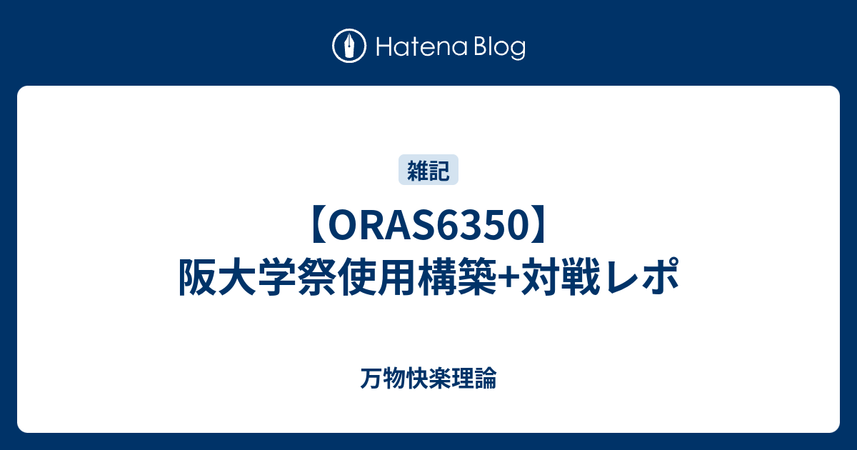 Oras6350 阪大学祭使用構築 対戦レポ 万物快楽理論