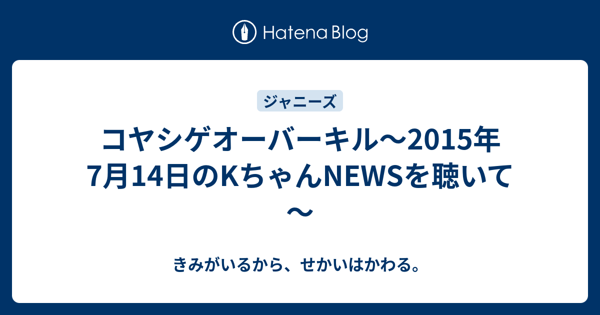 コヤシゲオーバーキル 15年7月14日のkちゃんnewsを聴いて きみがいるから せかいはかわる