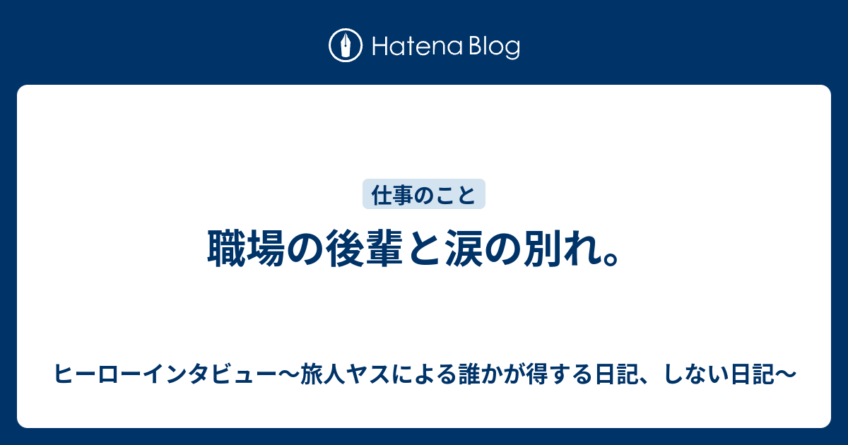 職場の後輩と涙の別れ ヒーローインタビュー 旅人ヤスによる誰かが得する日記 しない日記