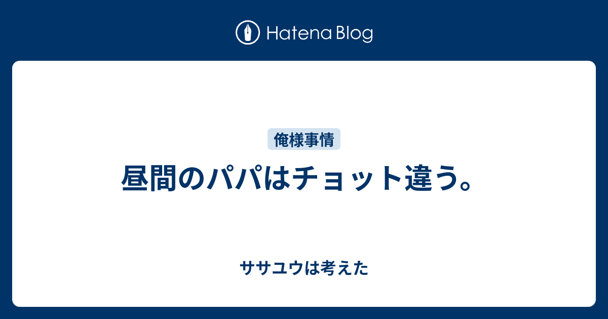 昼間のパパはチョット違う ササユウは考えた