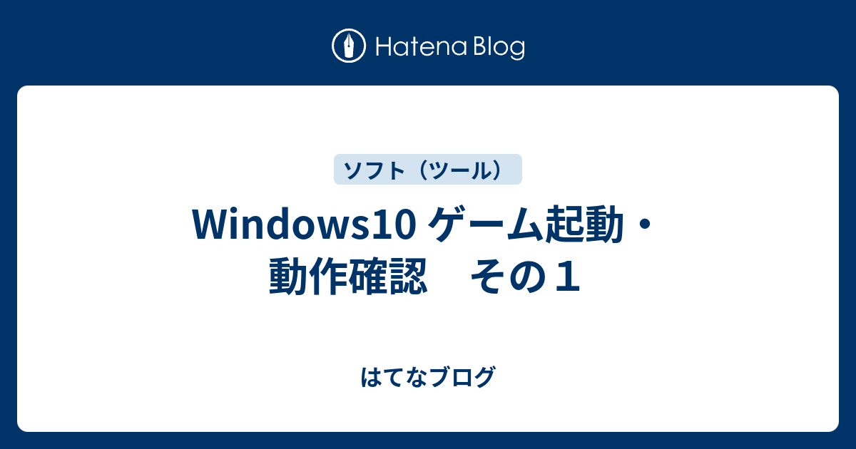 Windows10 ゲーム起動 動作確認 その１ はてなブログ