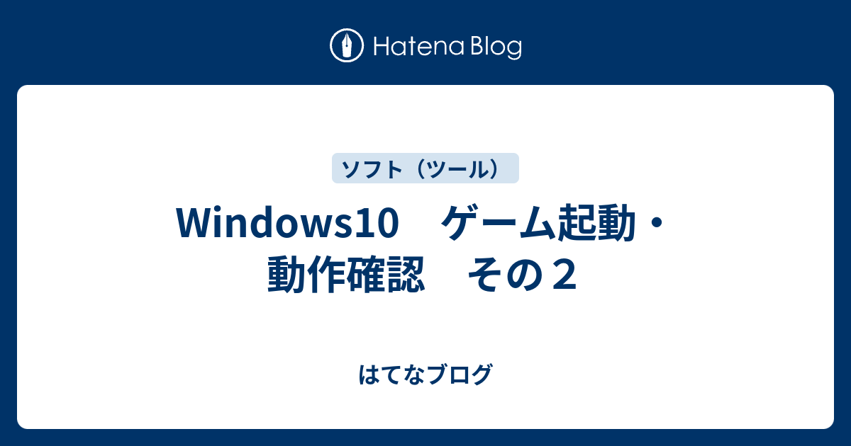 Windows10 ゲーム起動 動作確認 その２ はてなブログ