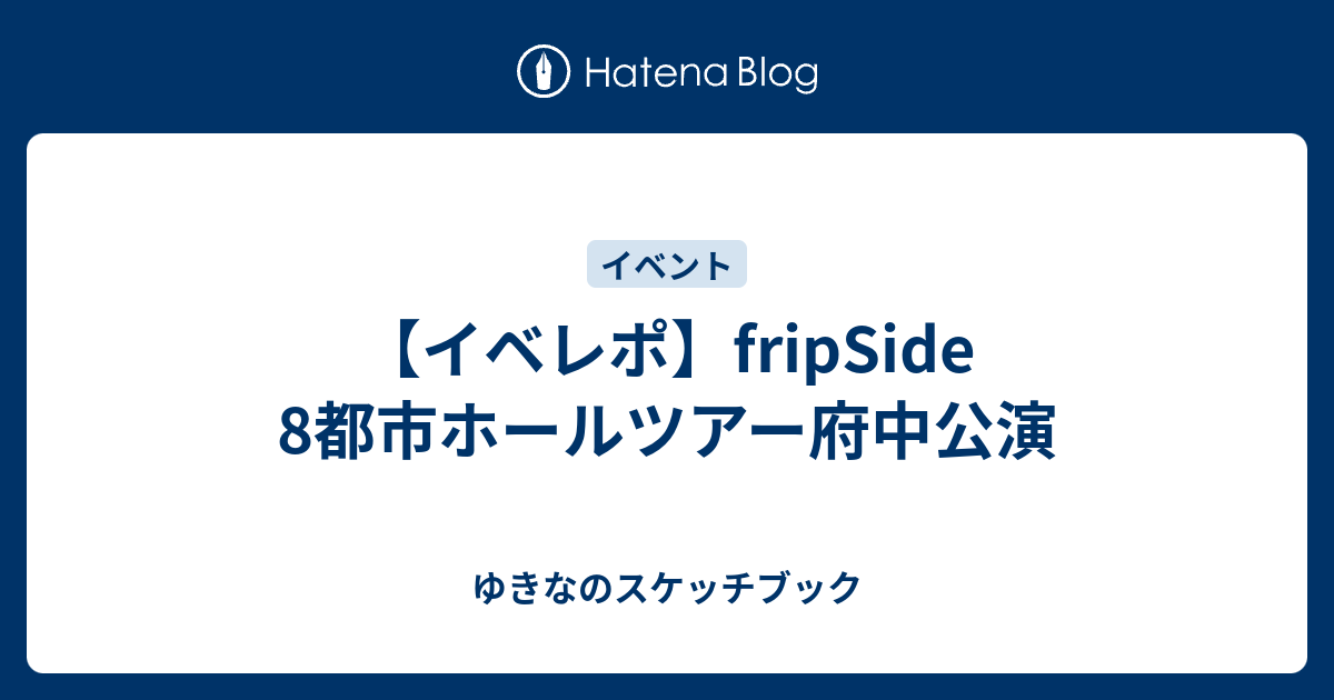 イベレポ Fripside 8都市ホールツアー府中公演 ゆきなのスケッチブック