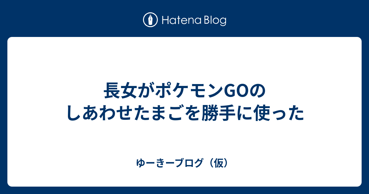 長女がポケモンgoのしあわせたまごを勝手に使った ゆーきーブログ 仮