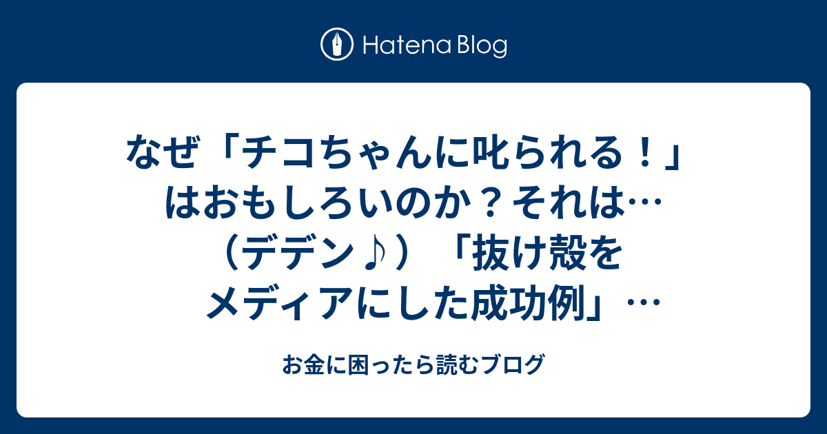 なぜ チコちゃんに叱られる はおもしろいのか それは デデン 抜け殻をメディアにした成功例 だからであ る お金に困ったら読むブログ