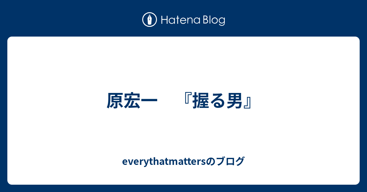 原宏一 握る男 Everythatmattersのブログ