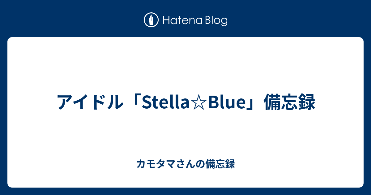 アイドル Stella Blue 備忘録 カモタマさんの備忘録