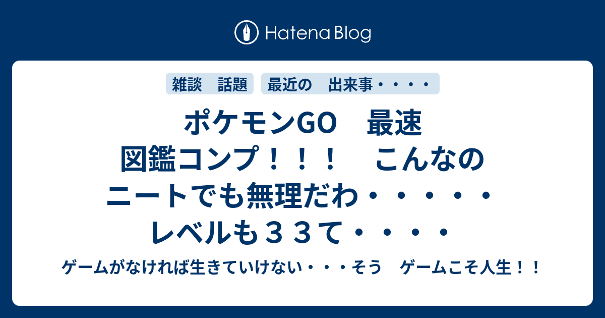 ポケモンgo 最速 図鑑コンプ こんなのニートでも無理だわ レベルも３３て ゲームがなければ生きていけない そう ゲームこそ人生