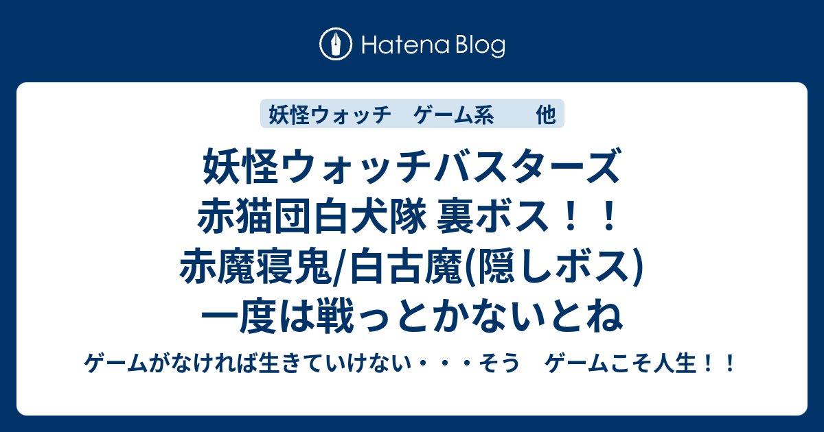 妖怪ウォッチバスターズ 赤猫団白犬隊 裏ボス 赤魔寝鬼 白古魔 隠しボス 一度は戦っとかないとね ゲームがなければ生きていけない そう ゲームこそ人生