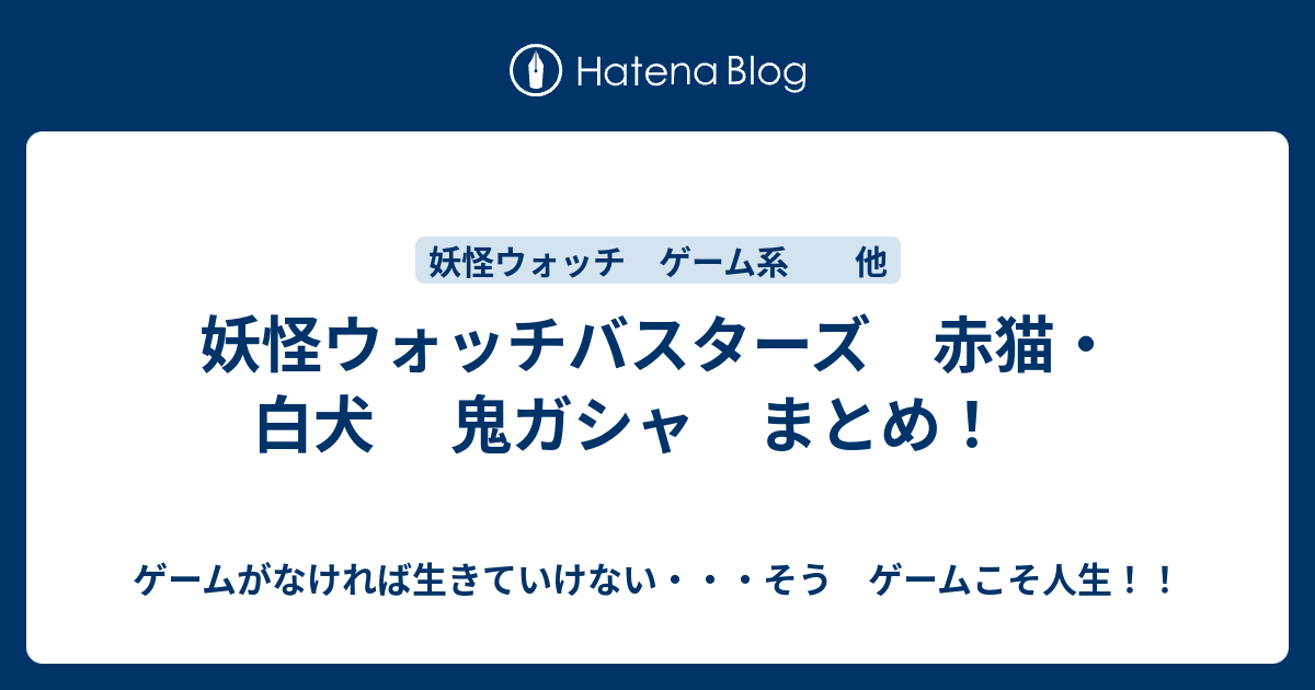 妖怪ウォッチバスターズ 赤猫 白犬 鬼ガシャ まとめ ゲームがなければ生きていけない そう ゲームこそ人生