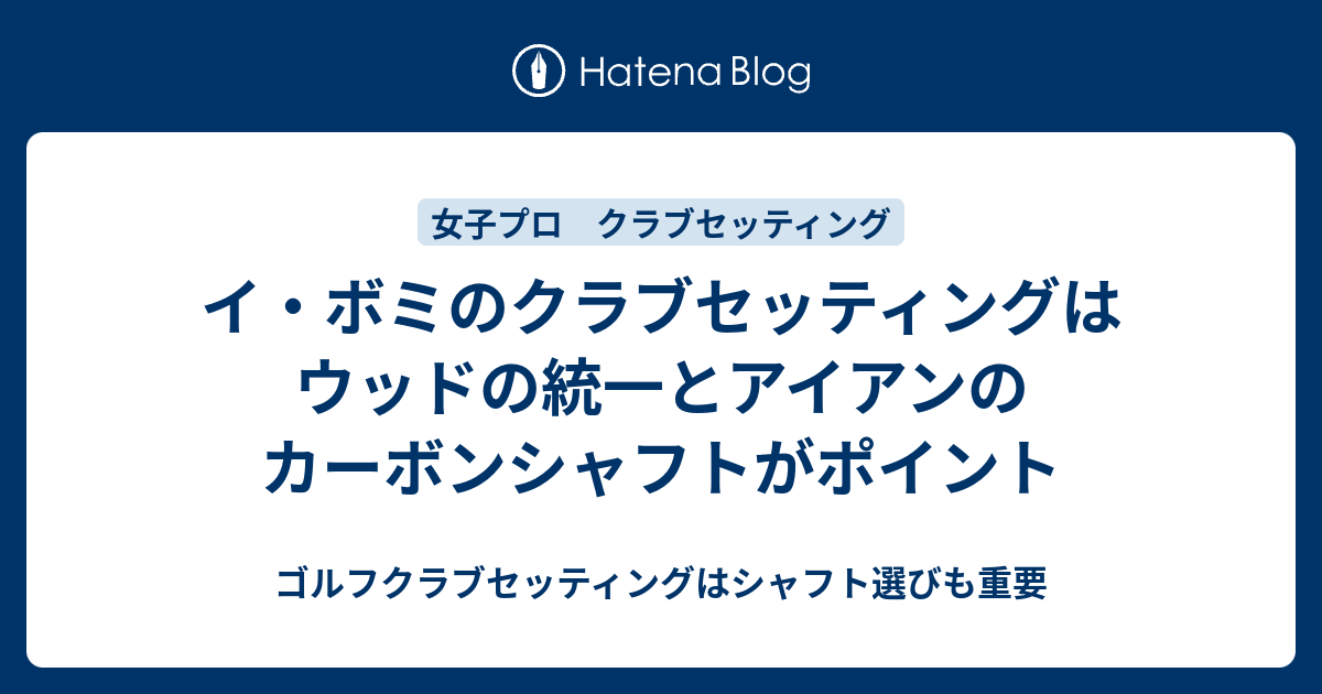 イ・ボミのクラブセッティングはウッドの統一とアイアンのカーボンシャフトがポイント - ゴルフクラブセッティングはシャフト選びも重要