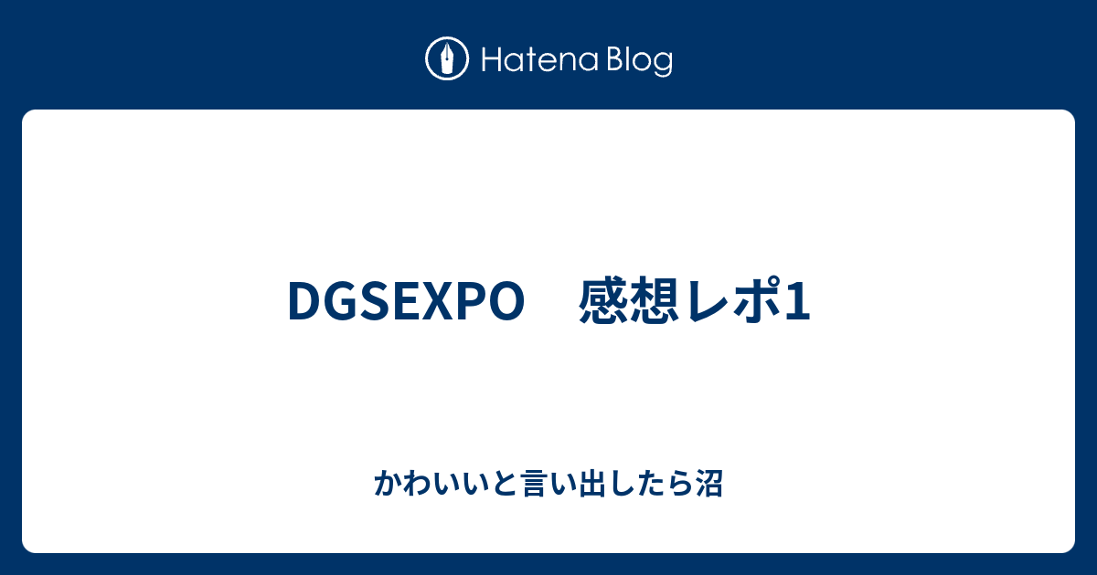 Dgsexpo 感想レポ1 かわいいと言い出したら沼