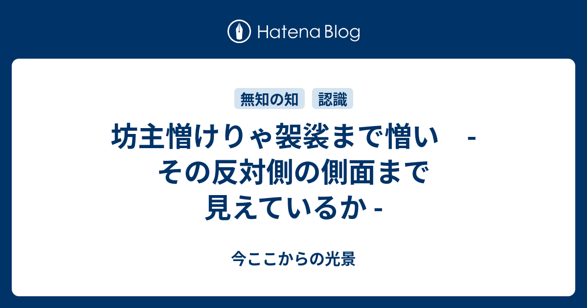 坊主憎けりゃ袈裟まで憎い その反対側の側面まで見えているか 今ここからの光景