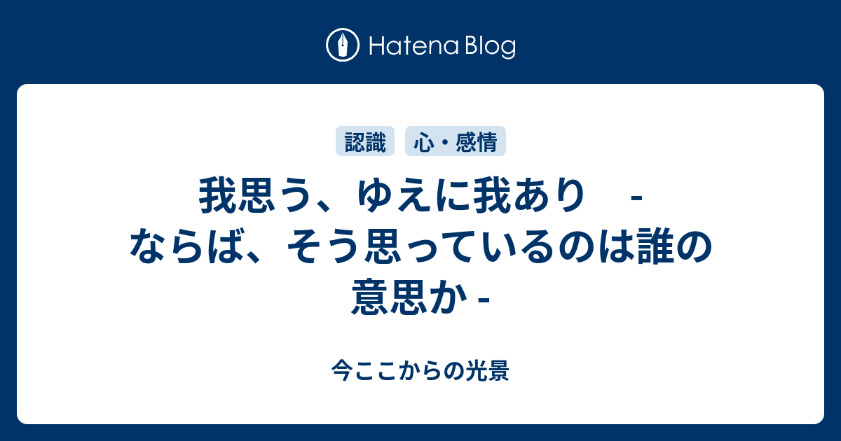 我思う ゆえに我あり ならば そう思っているのは誰の意思か 今ここからの光景