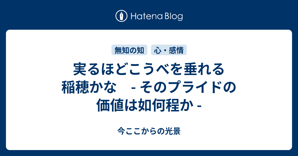 実るほどこうべを垂れる稲穂かな そのプライドの価値は如何程か 今ここからの光景