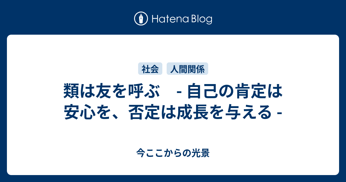 類は友を呼ぶ 自己の肯定は安心を 否定は成長を与える 今ここからの光景