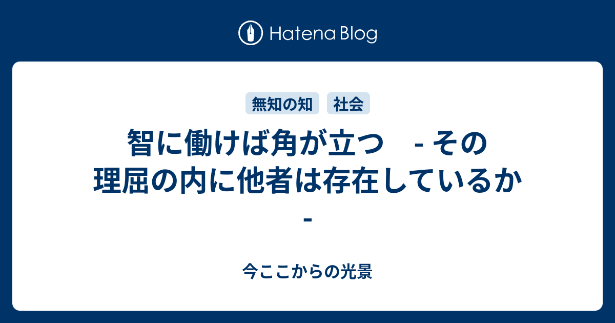 智に働けば角が立つ その理屈の内に他者は存在しているか 今ここからの光景