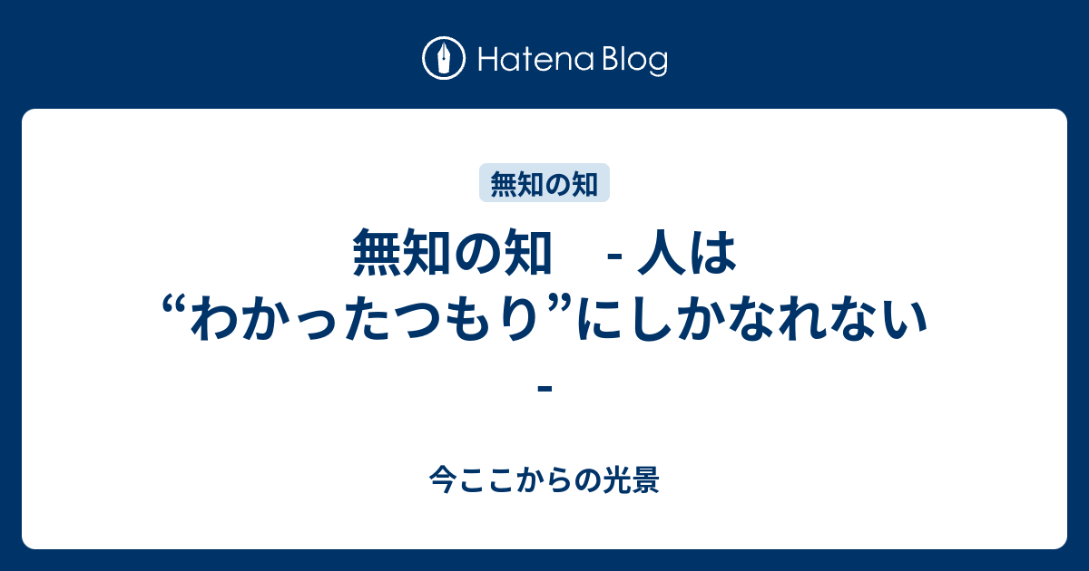 無知の知 人は わかったつもり にしかなれない 今ここからの光景