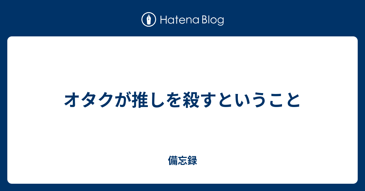 オタクが推しを殺すということ 備忘録