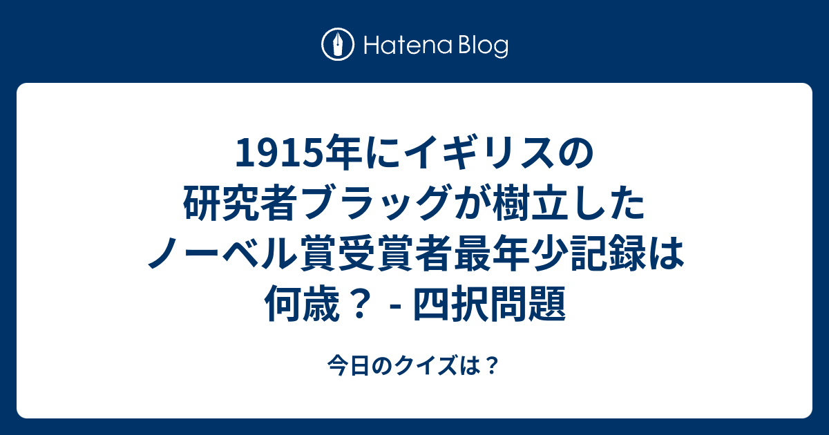 1915年にイギリスの研究者ブラッグが樹立したノーベル賞受賞者最年少記録は何歳 四択問題 今日のクイズは