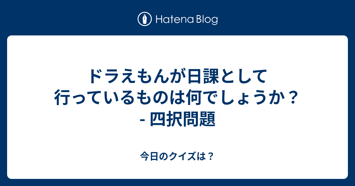 ドラえもんが日課として行っているものは何でしょうか 四択問題 今日のクイズは