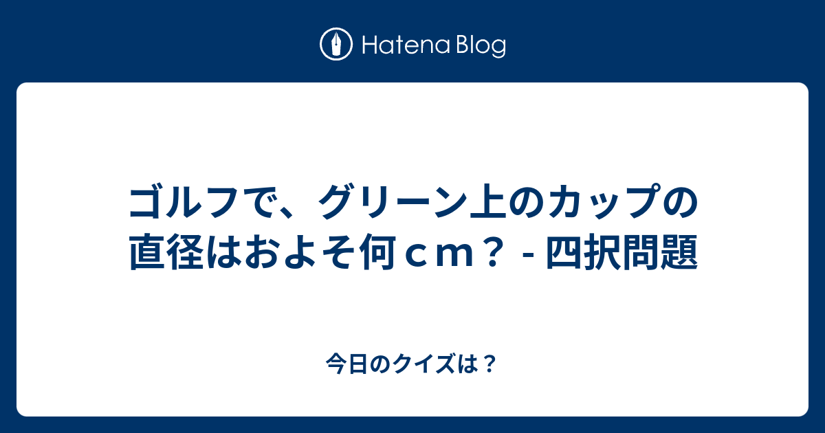 ゴルフで グリーン上のカップの直径はおよそ何ｃｍ 四択問題 今日のクイズは