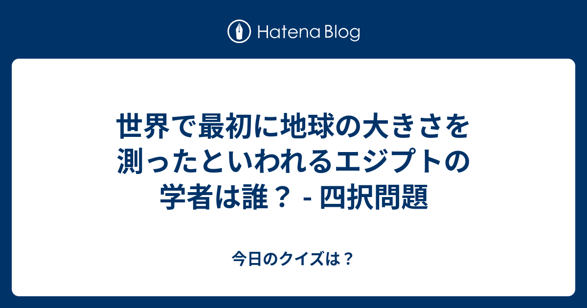 世界で最初に地球の大きさを測ったといわれるエジプトの学者は誰 四択問題 今日のクイズは