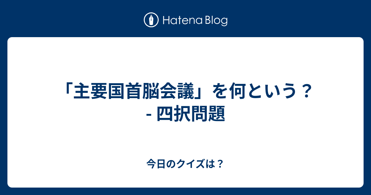 主要国首脳会議 を何という 四択問題 今日のクイズは