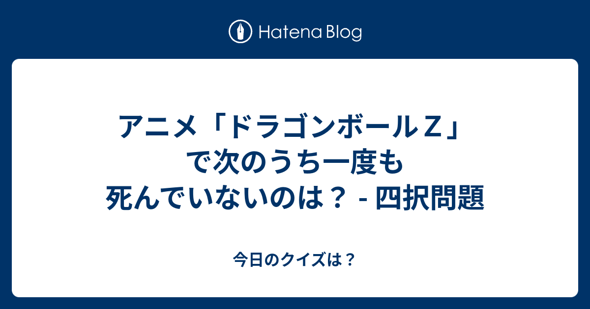 アニメ ドラゴンボールｚ で次のうち一度も死んでいないのは 四択問題 今日のクイズは