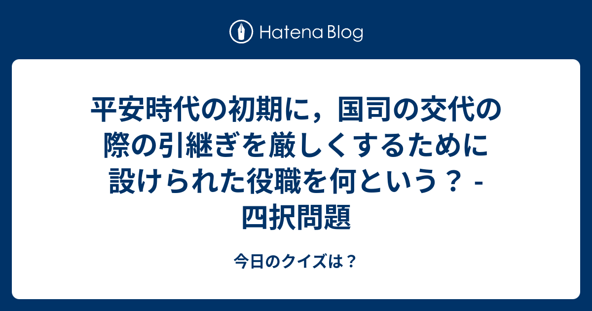 平安時代の初期に 国司の交代の際の引継ぎを厳しくするために設けられた役職を何という 四択問題 今日のクイズは