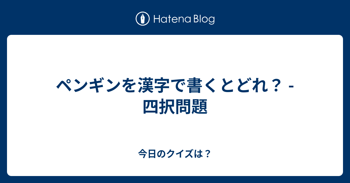 ペンギンを漢字で書くとどれ 四択問題 今日のクイズは