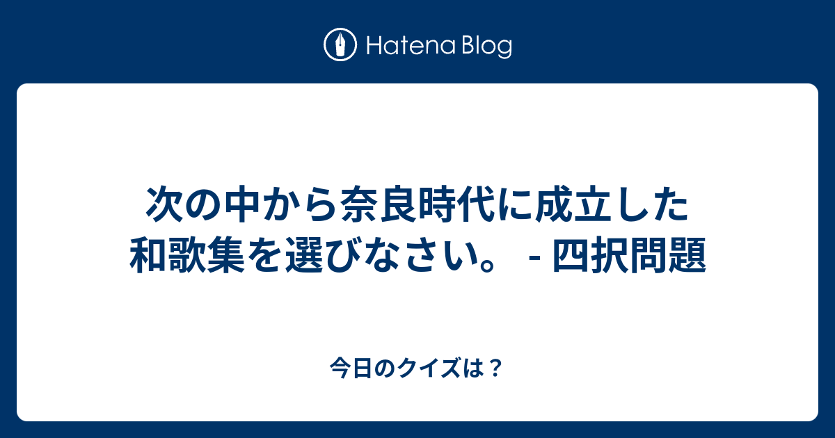 次の中から奈良時代に成立した和歌集を選びなさい 四択問題 今日のクイズは