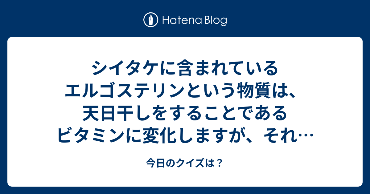 シイタケに含まれているエルゴステリンという物質は 天日干しをすることであるビタミンに変化しますが それはビタミン何 四択問題 今日のクイズは