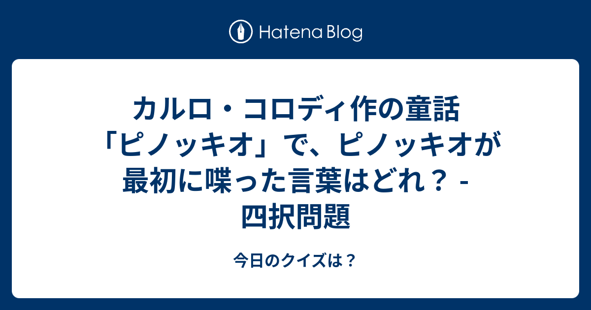 カルロ コロディ作の童話 ピノッキオ で ピノッキオが最初に喋った言葉はどれ 四択問題 今日のクイズは