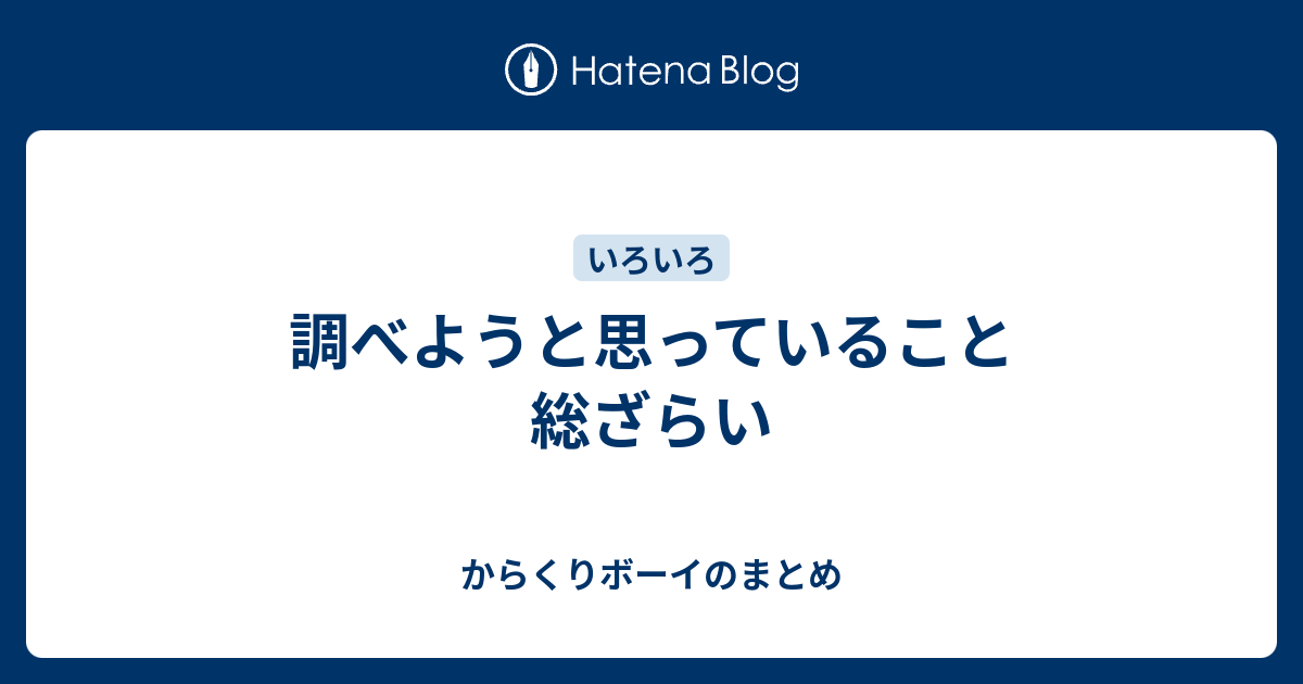 調べようと思っていること総ざらい - からくりボーイのまとめ