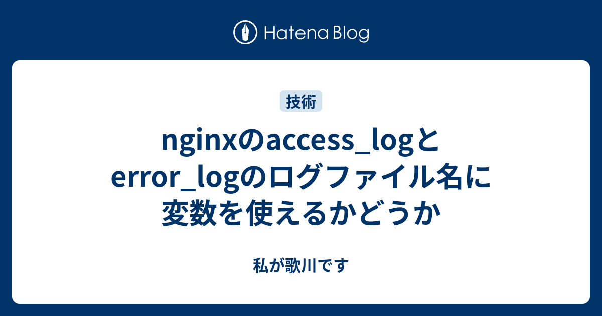 Nginxのaccess Logとerror Logのログファイル名に変数を使えるかどうか 私が歌川です